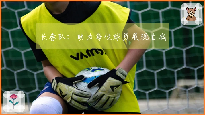 长春队：助力每位球员展现自我