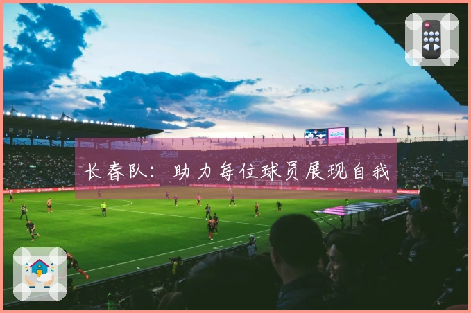 长春队：助力每位球员展现自我